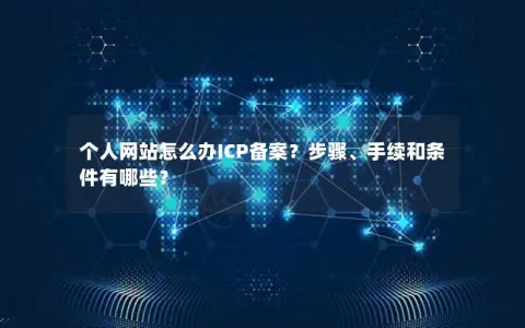 个人网站怎么办ICP备案？步骤、手续和条件有哪些？