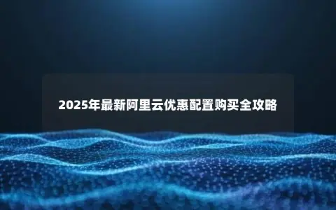 2025年最新阿里云优惠配置购买全攻略