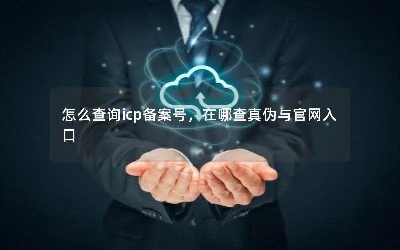 怎么查询icp备案号,在哪查真伪与官网入口 怎么查询icp备案号,在哪查真伪与官网入口