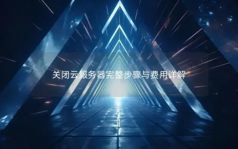关闭云服务器完整步骤与费用详解
