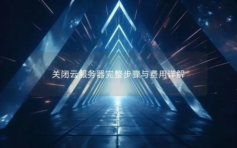 关闭云服务器完整步骤与费用详解 关闭云服务器完整步骤与费用详解