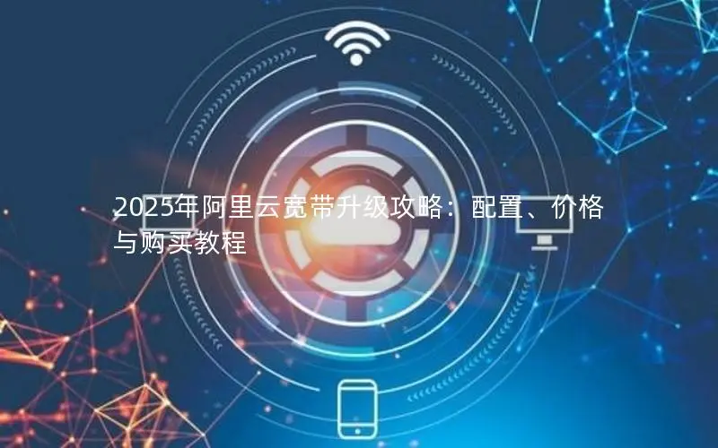 2025年阿里云宽带升级攻略:配置、价格与购买教程 2025年阿里云宽带升级攻略:配置、价格与购买教程