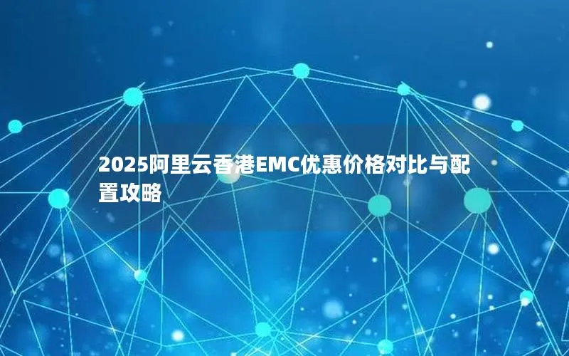 2025阿里云香港EMC优惠价格对比与配置攻略 2025阿里云香港EMC优惠价格对比与配置攻略