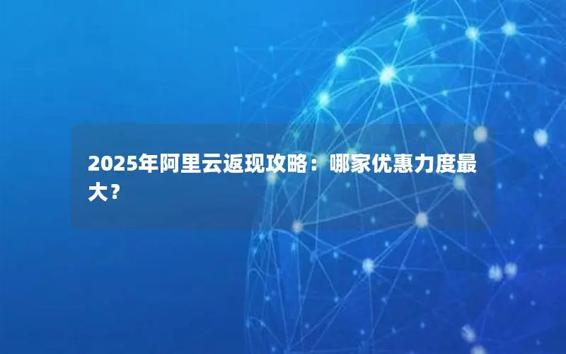 2025年阿里云返现攻略：哪家优惠力度最大？