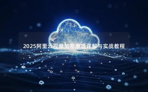 2025阿里云视频加密原理详解与实战教程