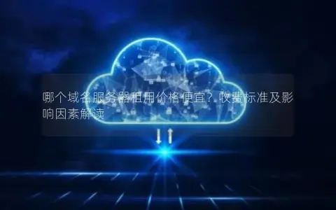 哪个域名服务器租用价格便宜？收费标准及影响因素解读