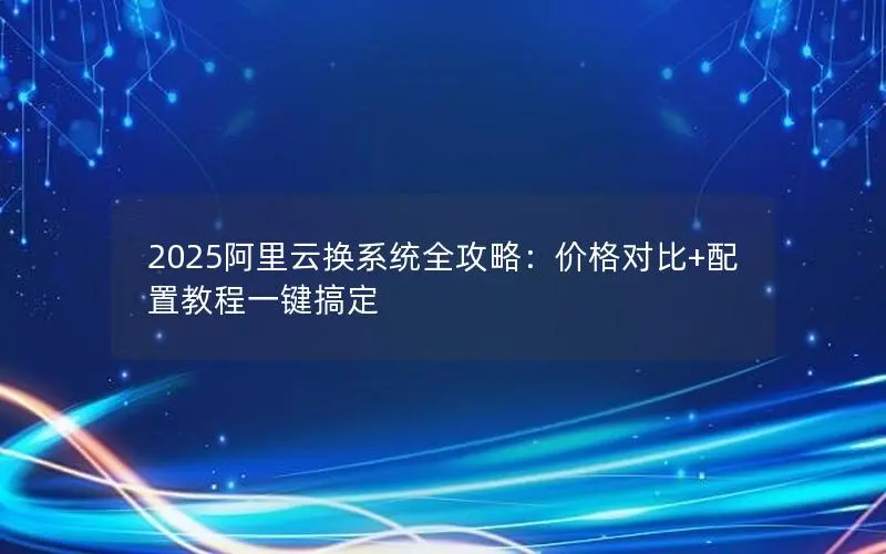 2025阿里云换系统全攻略：价格对比+配置教程一键搞定