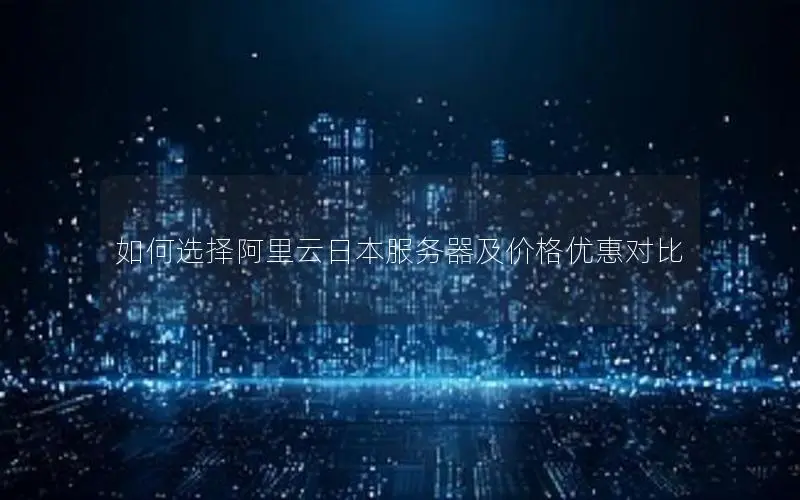 如何选择阿里云日本服务器及价格优惠对比 如何选择阿里云日本服务器及价格优惠对比