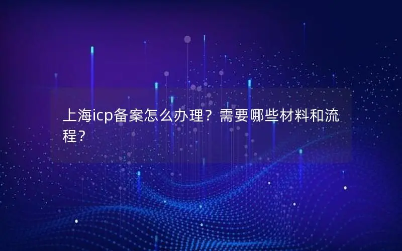 上海icp备案怎么办理？需要哪些材料和流程？