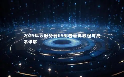 2025年云服务器IIS部署最详教程与成本详解