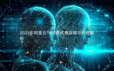 2025年阿里云T6续费优惠攻略与价格解析