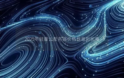 2025年轻量云服务器价格战最新优惠 2025年轻量云服务器价格战最新优惠