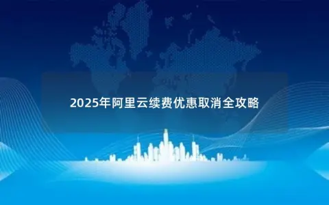 2025年阿里云续费优惠取消全攻略
