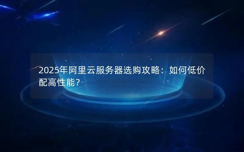 2025年阿里云服务器选购攻略：如何低价配高性能？