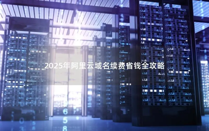2025年阿里云域名续费省钱全攻略 2025年阿里云域名续费省钱全攻略