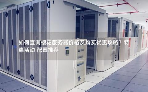 如何查询樱花服务器价格及购买优惠攻略?特惠活动 配置推荐 如何查询樱花服务器价格及购买优惠攻略?特惠活动 配置推荐