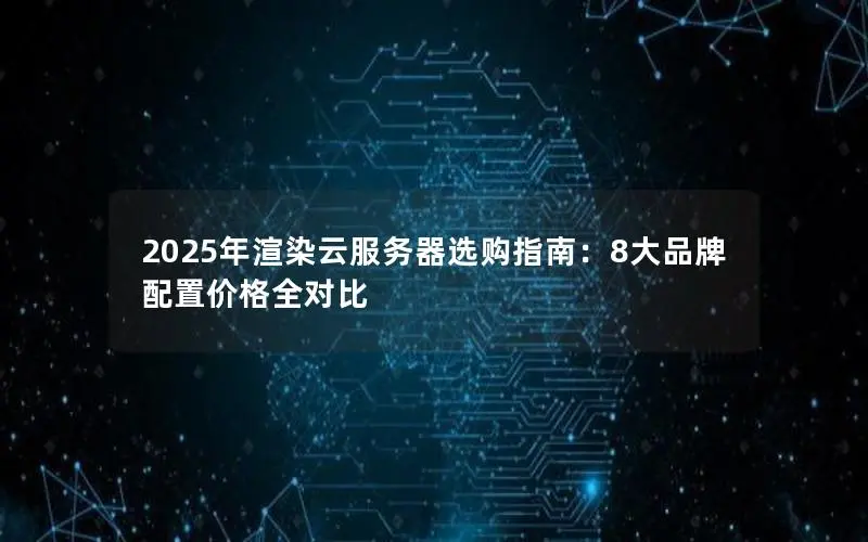 2025年渲染云服务器选购指南:8大品牌配置价格全对比 2025年渲染云服务器选购指南:8大品牌配置价格全对比