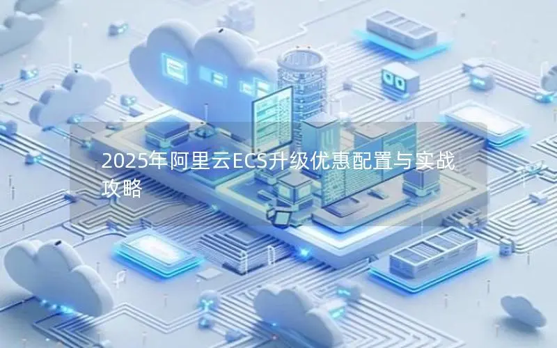 2025年阿里云ECS升级优惠配置与实战攻略