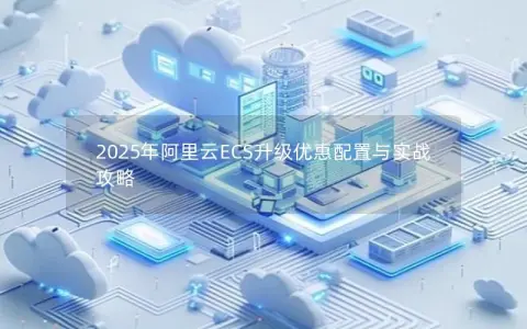 2025年阿里云ECS升级优惠配置与实战攻略