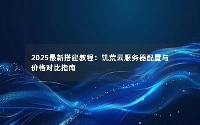 2025最新搭建教程：饥荒云服务器配置与价格对比指南
