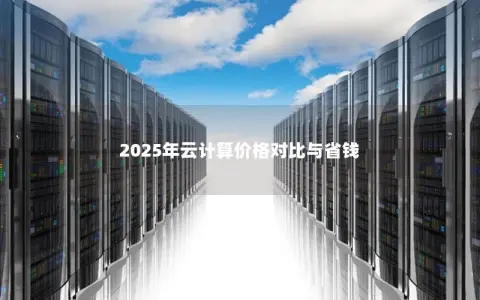 2025年云计算价格对比与省钱 2025年云计算价格对比与省钱
