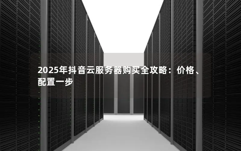 2025年抖音云服务器购买全攻略:价格、配置一步 2025年抖音云服务器购买全攻略:价格、配置一步
