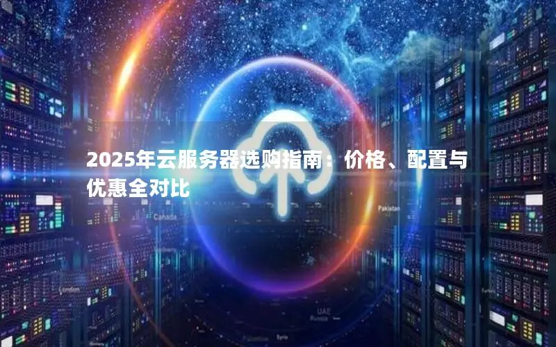 2025年云服务器选购指南:价格、配置与优惠全对比 2025年云服务器选购指南:价格、配置与优惠全对比