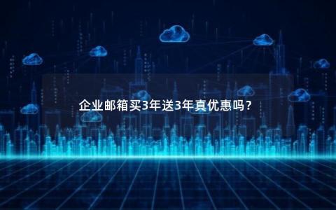 企业邮箱买3年送3年真优惠吗？