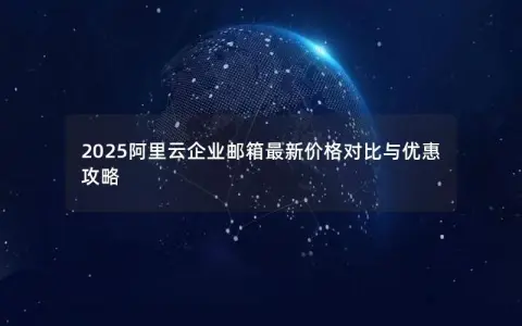 2025阿里云企业邮箱最新价格对比与优惠攻略