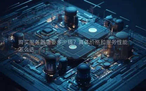 购买服务器需要多少钱？具体价格和服务性能怎么选
