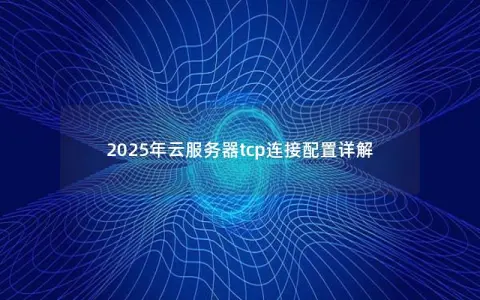 2025年云服务器tcp连接配置详解