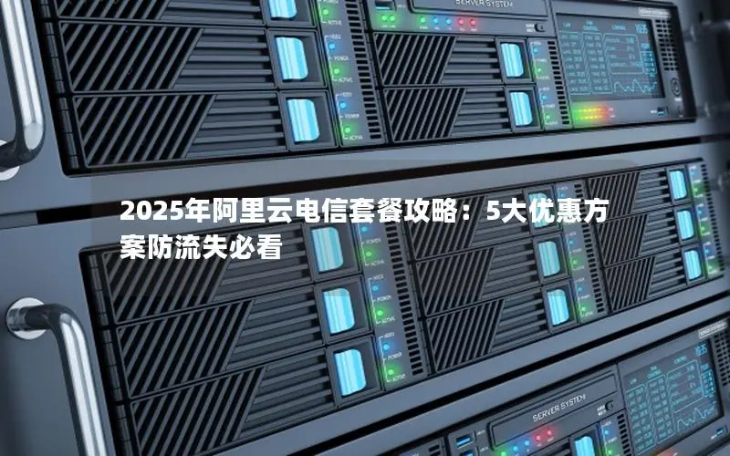 2025年阿里云电信套餐攻略:5大优惠方案防流失必看 2025年阿里云电信套餐攻略:5大优惠方案防流失必看