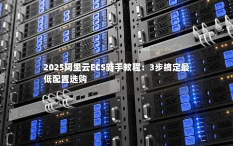 2025阿里云ECS新手教程：3步搞定最低配置选购