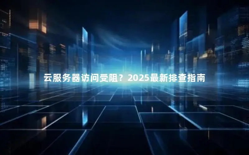 云服务器访问受阻？2025最新排查指南