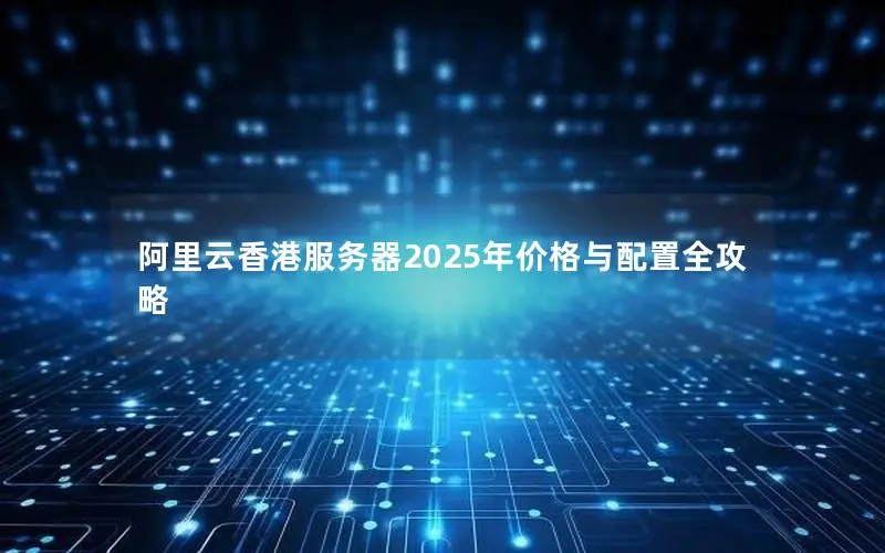 阿里云香港服务器2025年价格与配置全攻略 阿里云香港服务器2025年价格与配置全攻略
