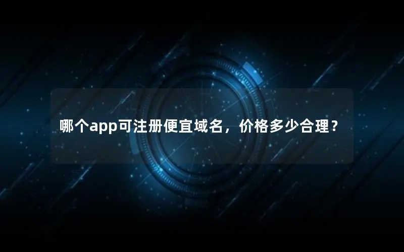 哪个app可注册便宜域名,价格多少合理? 哪个app可注册便宜域名,价格多少合理?