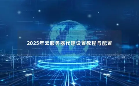 2025年云服务器代理设置教程与配置 2025年云服务器代理设置教程与配置