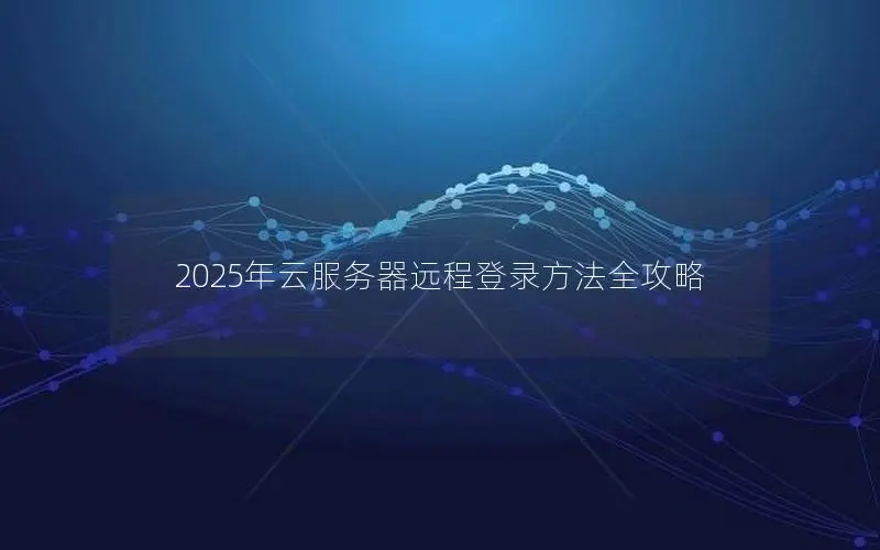 2025年云服务器远程登录方法全攻略 2025年云服务器远程登录方法全攻略