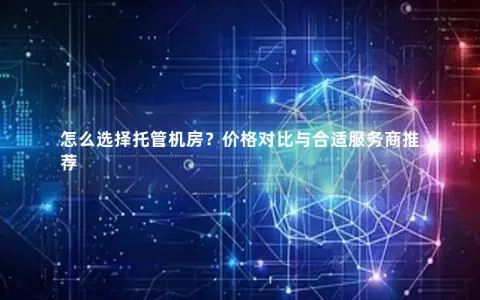 怎么选择托管机房？价格对比与合适服务商推荐