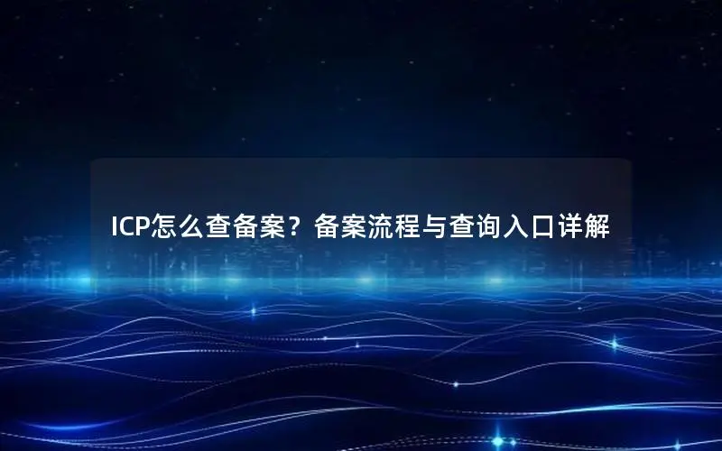 ICP怎么查备案?备案流程与查询入口详解 ICP怎么查备案?备案流程与查询入口详解