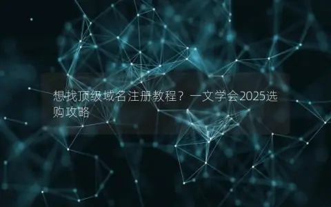 想找顶级域名注册教程？一文学会2025选购攻略