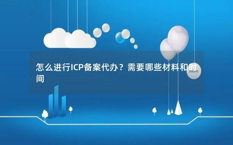 怎么进行ICP备案代办?需要哪些材料和时间 怎么进行ICP备案代办?需要哪些材料和时间