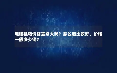 电脑机箱价格差别大吗？怎么选比较好、价格一般多少钱？