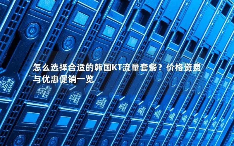 怎么选择合适的韩国KT流量套餐？价格资费与优惠促销一览