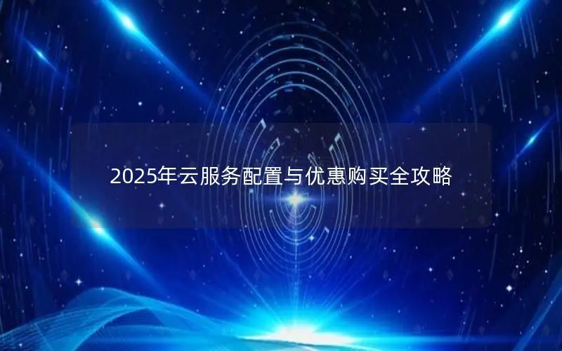 2025年云服务配置与优惠购买全攻略 2025年云服务配置与优惠购买全攻略