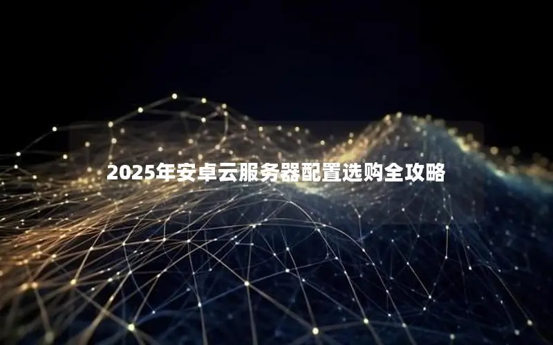 2025年安卓云服务器配置选购全攻略 2025年安卓云服务器配置选购全攻略