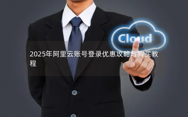 2025年阿里云账号登录优惠攻略与购买教程 2025年阿里云账号登录优惠攻略与购买教程