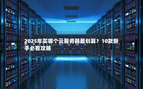 2025年买哪个云服务器最划算?10款新手必看攻略 2025年买哪个云服务器最划算?10款新手必看攻略