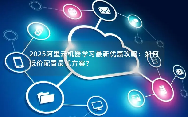 2025阿里云机器学习最新优惠攻略:如何低价配置最优方案? 2025阿里云机器学习最新优惠攻略:如何低价配置最优方案?