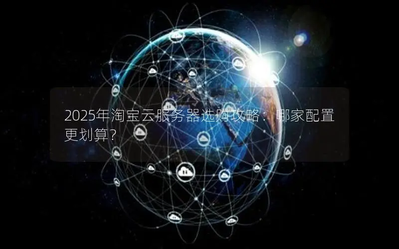 2025年淘宝云服务器选购攻略：哪家配置更划算？